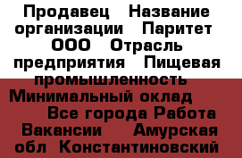 Продавец › Название организации ­ Паритет, ООО › Отрасль предприятия ­ Пищевая промышленность › Минимальный оклад ­ 25 000 - Все города Работа » Вакансии   . Амурская обл.,Константиновский р-н